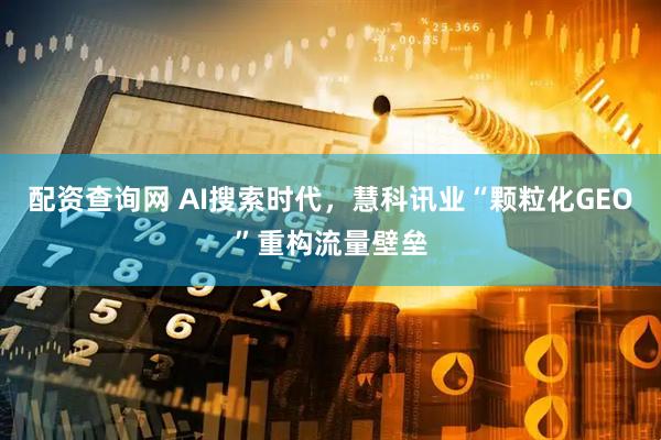 配资查询网 AI搜索时代，慧科讯业“颗粒化GEO”重构流量壁垒