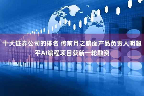 十大证券公司的排名 传前月之暗面产品负责人明超平AI编程项目获新一轮融资
