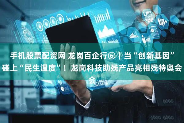 手机股票配资网 龙岗百企行⑥｜当“创新基因”碰上“民生温度”！龙岗科技助残产品亮相残特奥会