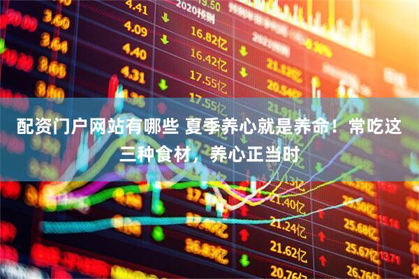 配资门户网站有哪些 夏季养心就是养命！常吃这三种食材，养心正当时