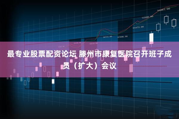 最专业股票配资论坛 滕州市康复医院召开班子成员（扩大）会议