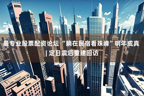 最专业股票配资论坛 “躺在民宿看珠峰”明年成真 | 定日震后重建回访