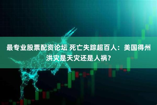 最专业股票配资论坛 死亡失踪超百人：美国得州洪灾是天灾还是人祸？