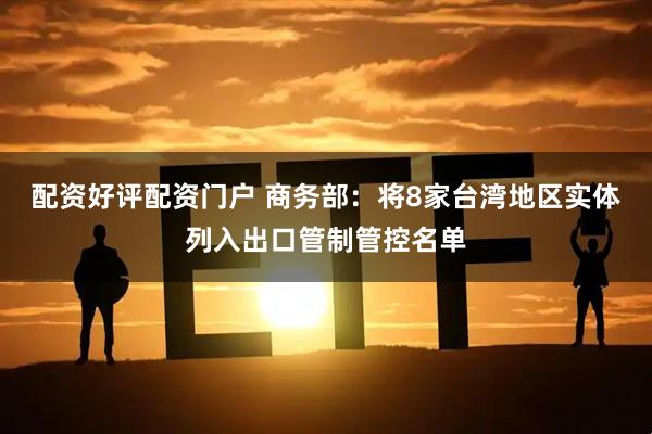 配资好评配资门户 商务部：将8家台湾地区实体列入出口管制管控名单