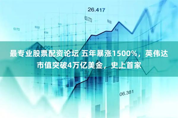 最专业股票配资论坛 五年暴涨1500%，英伟达市值突破4万亿美金，史上首家
