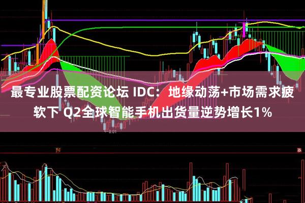 最专业股票配资论坛 IDC：地缘动荡+市场需求疲软下 Q2全球智能手机出货量逆势增长1%