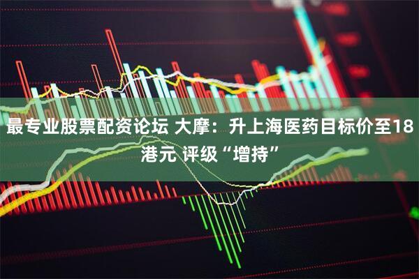 最专业股票配资论坛 大摩：升上海医药目标价至18港元 评级“增持”
