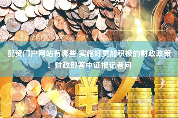 配资门户网站有哪些 实施好更加积极的财政政策！财政部答中证报记者问