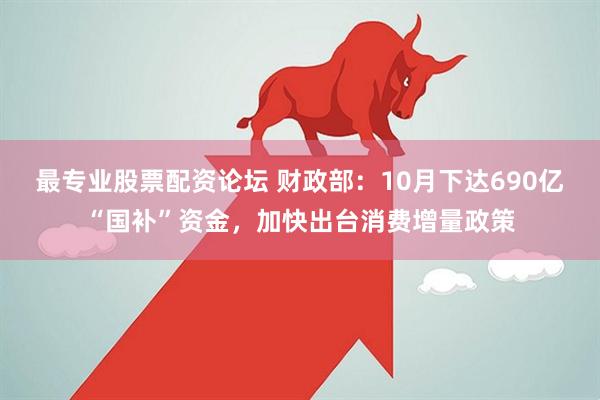最专业股票配资论坛 财政部：10月下达690亿“国补”资金，加快出台消费增量政策
