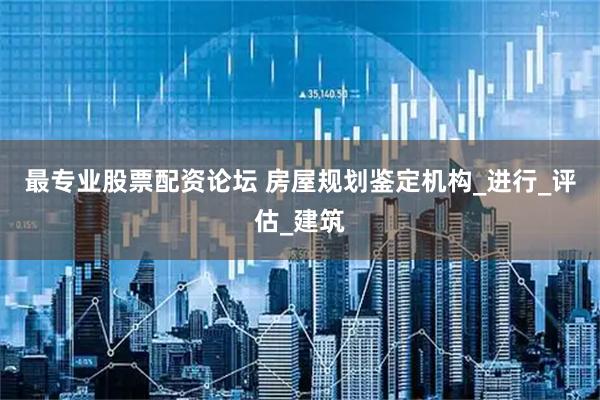 最专业股票配资论坛 房屋规划鉴定机构_进行_评估_建筑