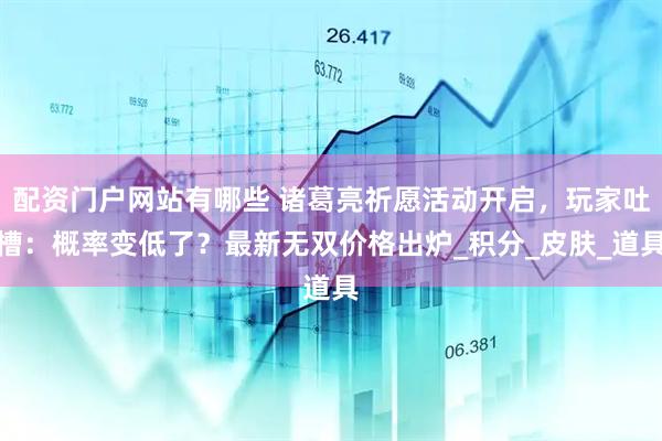 配资门户网站有哪些 诸葛亮祈愿活动开启，玩家吐槽：概率变低了？最新无双价格出炉_积分_皮肤_道具