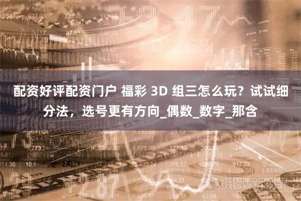 配资好评配资门户 福彩 3D 组三怎么玩？试试细分法，选号更有方向_偶数_数字_那含