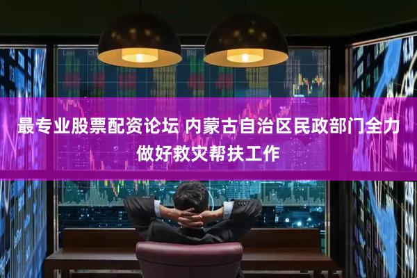最专业股票配资论坛 内蒙古自治区民政部门全力做好救灾帮扶工作