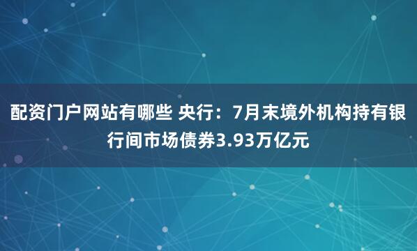 配资门户网站有哪些 央行：7月末境外机构持有银行间市场债券3.93万亿元