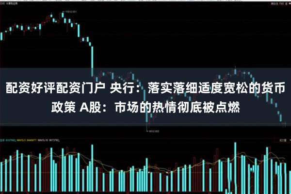 配资好评配资门户 央行：落实落细适度宽松的货币政策 A股：市场的热情彻底被点燃