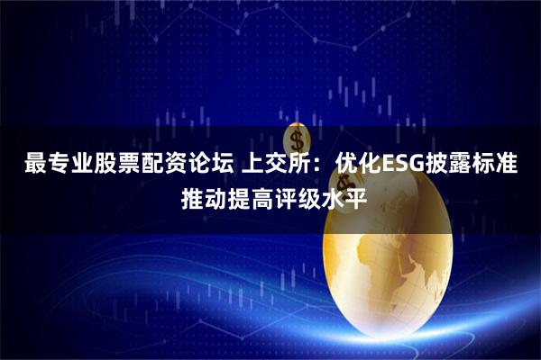 最专业股票配资论坛 上交所：优化ESG披露标准 推动提高评级水平
