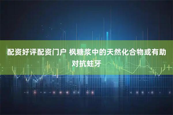 配资好评配资门户 枫糖浆中的天然化合物或有助对抗蛀牙