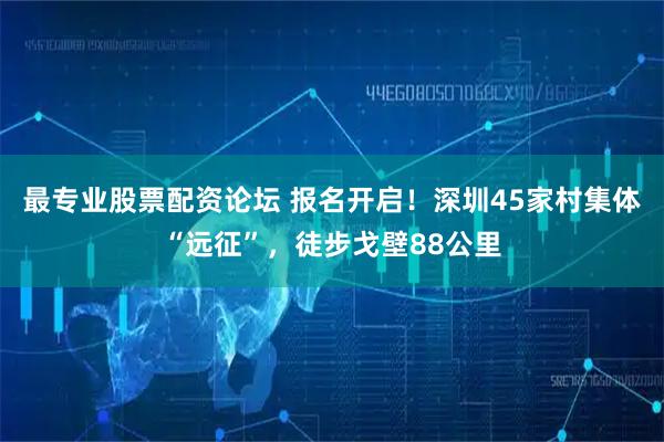 最专业股票配资论坛 报名开启！深圳45家村集体“远征”，徒步戈壁88公里