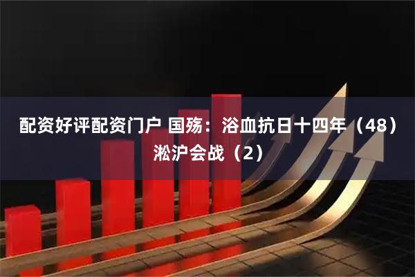 配资好评配资门户 国殇：浴血抗日十四年（48）淞沪会战（2）