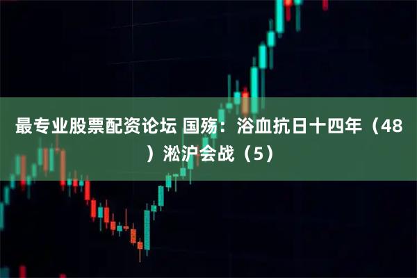最专业股票配资论坛 国殇：浴血抗日十四年（48）淞沪会战（5）
