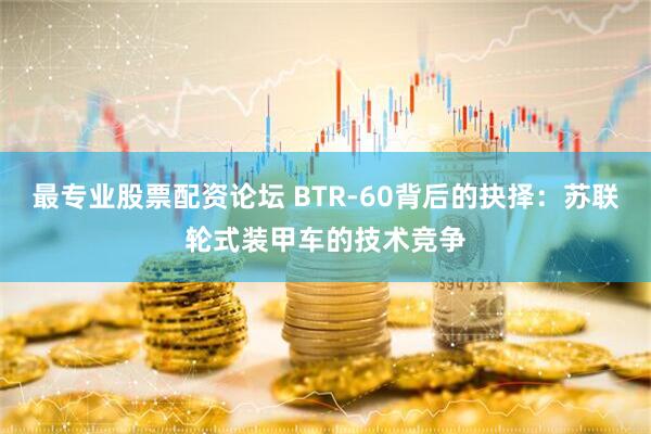 最专业股票配资论坛 BTR-60背后的抉择：苏联轮式装甲车的技术竞争