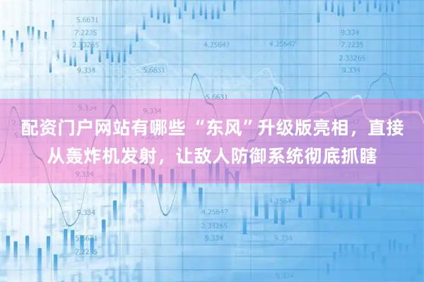配资门户网站有哪些 “东风”升级版亮相，直接从轰炸机发射，让敌人防御系统彻底抓瞎