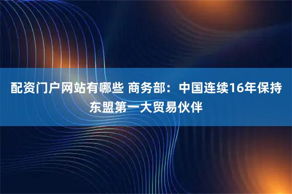 配资门户网站有哪些 商务部：中国连续16年保持东盟第一大贸易伙伴