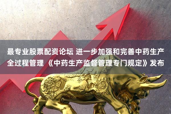 最专业股票配资论坛 进一步加强和完善中药生产全过程管理 《中药生产监督管理专门规定》发布