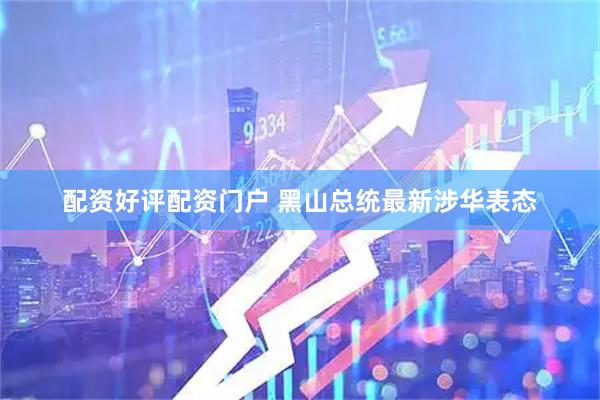 配资好评配资门户 黑山总统最新涉华表态