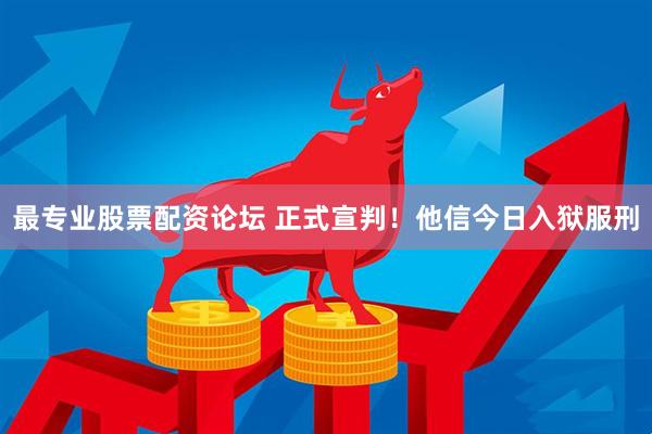 最专业股票配资论坛 正式宣判！他信今日入狱服刑