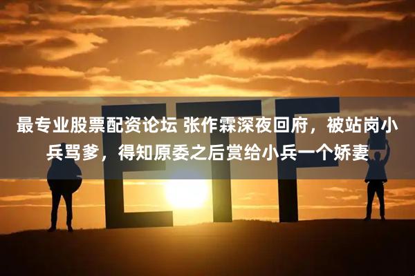最专业股票配资论坛 张作霖深夜回府，被站岗小兵骂爹，得知原委之后赏给小兵一个娇妻