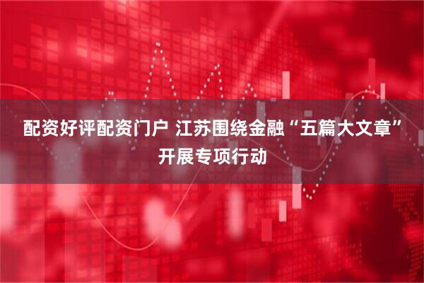 配资好评配资门户 江苏围绕金融“五篇大文章”开展专项行动