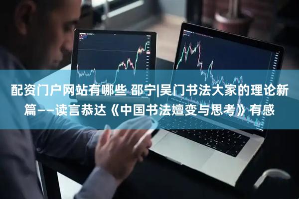 配资门户网站有哪些 邵宁|吴门书法大家的理论新篇——读言恭达《中国书法嬗变与思考》有感