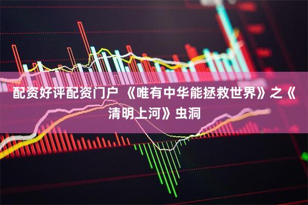 配资好评配资门户 《唯有中华能拯救世界》之《清明上河》虫洞