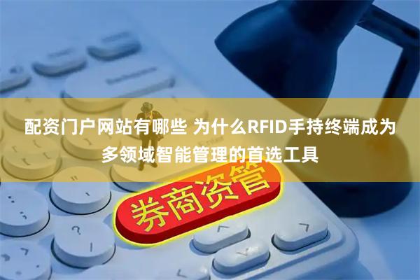 配资门户网站有哪些 为什么RFID手持终端成为多领域智能管理的首选工具